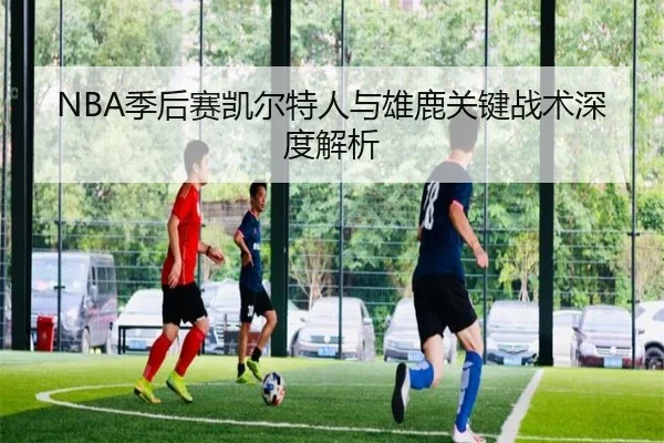 NBA季后赛凯尔特人与雄鹿关键战术深度解析